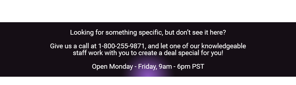 Looking for something specific, but don't see it here? Give us a call and we'll see what we can do!